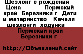 Шезлонг с рождения! › Цена ­ 1 200 - Пермский край, Березники г. Дети и материнство » Качели, шезлонги, ходунки   . Пермский край,Березники г.